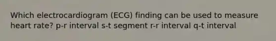 Which electrocardiogram (ECG) finding can be used to measure heart rate? p-r interval s-t segment r-r interval q-t interval