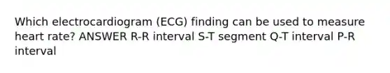 Which electrocardiogram (ECG) finding can be used to measure heart rate? ANSWER R-R interval S-T segment Q-T interval P-R interval