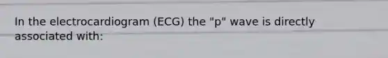 In the electrocardiogram (ECG) the "p" wave is directly associated with: