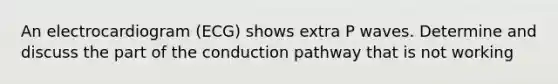 An electrocardiogram (ECG) shows extra P waves. Determine and discuss the part of the conduction pathway that is not working