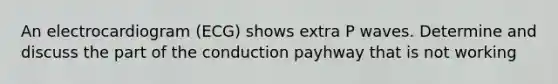 An electrocardiogram (ECG) shows extra P waves. Determine and discuss the part of the conduction payhway that is not working