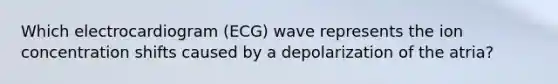 Which electrocardiogram (ECG) wave represents the ion concentration shifts caused by a depolarization of the atria?