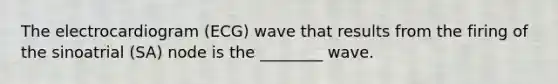 The electrocardiogram (ECG) wave that results from the firing of the sinoatrial (SA) node is the ________ wave.