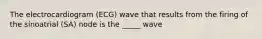 The electrocardiogram (ECG) wave that results from the firing of the sinoatrial (SA) node is the _____ wave