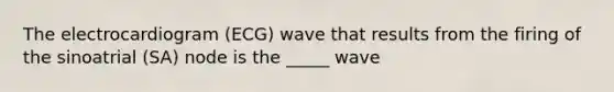 The electrocardiogram (ECG) wave that results from the firing of the sinoatrial (SA) node is the _____ wave