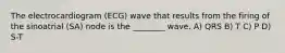 The electrocardiogram (ECG) wave that results from the firing of the sinoatrial (SA) node is the ________ wave. A) QRS B) T C) P D) S-T