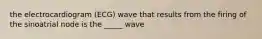 the electrocardiogram (ECG) wave that results from the firing of the sinoatrial node is the _____ wave