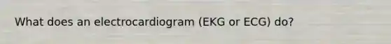 What does an electrocardiogram (EKG or ECG) do?