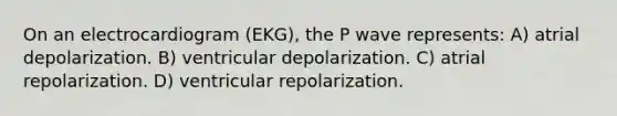 On an electrocardiogram (EKG), the P wave represents: A) atrial depolarization. B) ventricular depolarization. C) atrial repolarization. D) ventricular repolarization.