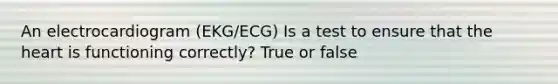 An electrocardiogram (EKG/ECG) Is a test to ensure that the heart is functioning correctly? True or false