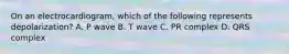 On an electrocardiogram, which of the following represents depolarization? A. P wave B. T wave C. PR complex D. QRS complex