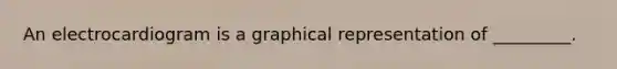 An electrocardiogram is a graphical representation of _________.