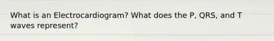 What is an Electrocardiogram? What does the P, QRS, and T waves represent?