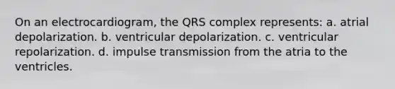 On an electrocardiogram, the QRS complex represents: a. atrial depolarization. b. ventricular depolarization. c. ventricular repolarization. d. impulse transmission from the atria to the ventricles.