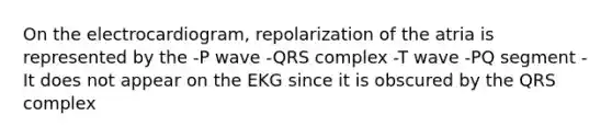 On the electrocardiogram, repolarization of the atria is represented by the -P wave -QRS complex -T wave -PQ segment -It does not appear on the EKG since it is obscured by the QRS complex