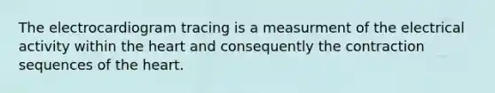 The electrocardiogram tracing is a measurment of the electrical activity within the heart and consequently the contraction sequences of the heart.