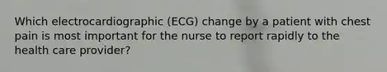 Which electrocardiographic (ECG) change by a patient with chest pain is most important for the nurse to report rapidly to the health care provider?