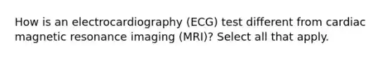 How is an electrocardiography (ECG) test different from cardiac magnetic resonance imaging (MRI)? Select all that apply.