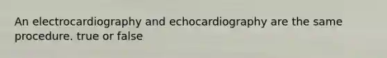 An electrocardiography and echocardiography are the same procedure. true or false