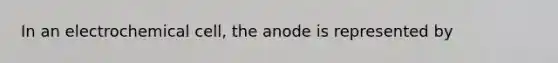 In an electrochemical cell, the anode is represented by