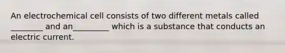 An electrochemical cell consists of two different metals called ________ and an_________ which is a substance that conducts an electric current.