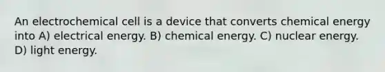 An electrochemical cell is a device that converts chemical energy into A) electrical energy. B) chemical energy. C) nuclear energy. D) light energy.