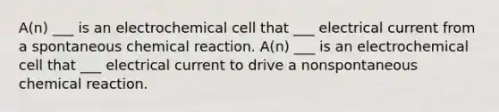 A(n) ___ is an electrochemical cell that ___ electrical current from a spontaneous chemical reaction. A(n) ___ is an electrochemical cell that ___ electrical current to drive a nonspontaneous chemical reaction.