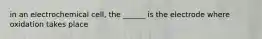 in an electrochemical cell, the ______ is the electrode where oxidation takes place