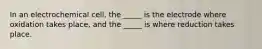 In an electrochemical cell, the _____ is the electrode where oxidation takes place, and the _____ is where reduction takes place.