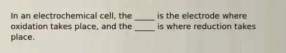 In an electrochemical cell, the _____ is the electrode where oxidation takes place, and the _____ is where reduction takes place.