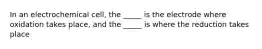 In an electrochemical cell, the _____ is the electrode where oxidation takes place, and the _____ is where the reduction takes place