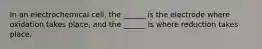 In an electrochemical cell, the ______ is the electrode where oxidation takes place, and the ______ is where reduction takes place.