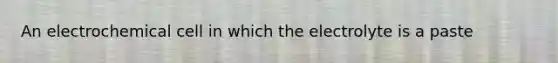 An electrochemical cell in which the electrolyte is a paste