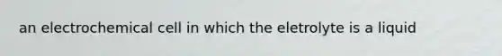 an electrochemical cell in which the eletrolyte is a liquid