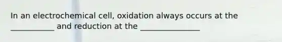 In an electrochemical cell, oxidation always occurs at the ___________ and reduction at the _______________