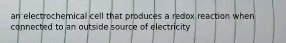 an electrochemical cell that produces a redox reaction when connected to an outside source of electricity