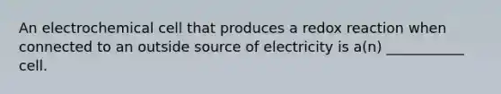 An electrochemical cell that produces a redox reaction when connected to an outside source of electricity is a(n) ___________ cell.