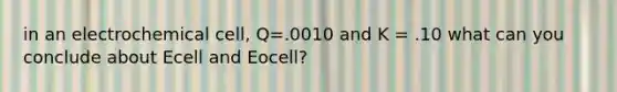 in an electrochemical cell, Q=.0010 and K = .10 what can you conclude about Ecell and Eocell?