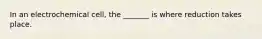 In an electrochemical cell, the _______ is where reduction takes place.