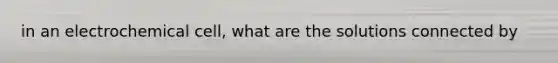 in an electrochemical cell, what are the solutions connected by