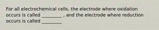 For all electrochemical cells, the electrode where oxidation occurs is called _________ , and the electrode where reduction occurs is called _________