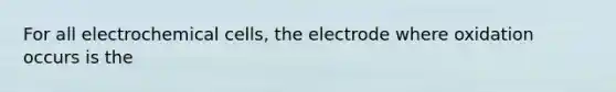 For all electrochemical cells, the electrode where oxidation occurs is the