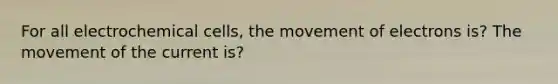 For all <a href='https://www.questionai.com/knowledge/kfSVHBui0S-electrochemical-cells' class='anchor-knowledge'>electrochemical cells</a>, the movement of electrons is? The movement of the current is?