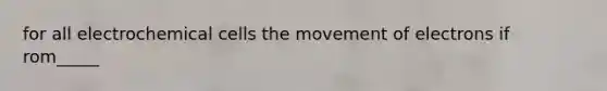 for all electrochemical cells the movement of electrons if rom_____