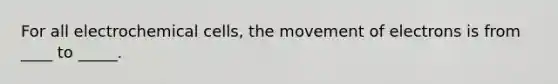 For all electrochemical cells, the movement of electrons is from ____ to _____.