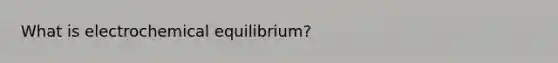 What is electrochemical equilibrium?