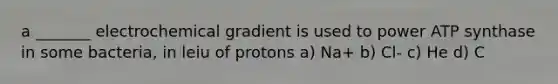 a _______ electrochemical gradient is used to power ATP synthase in some bacteria, in leiu of protons a) Na+ b) Cl- c) He d) C