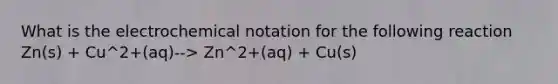 What is the electrochemical notation for the following reaction Zn(s) + Cu^2+(aq)--> Zn^2+(aq) + Cu(s)