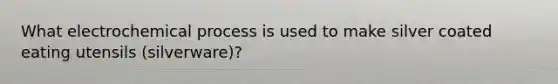 What electrochemical process is used to make silver coated eating utensils (silverware)?