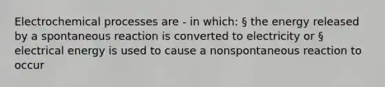 Electrochemical processes are - in which: § the energy released by a spontaneous reaction is converted to electricity or § electrical energy is used to cause a nonspontaneous reaction to occur